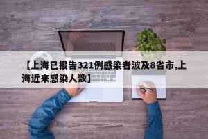 【上海已报告321例感染者波及8省市,上海近来感染人数】