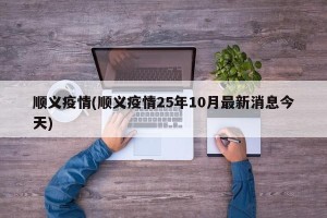 顺义疫情(顺义疫情25年10月最新消息今天)