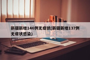 新疆新增146例无症状(新疆新增137例无症状感染)