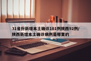 31省份新增本土确诊101例陕西92例/陕西新增本土确诊病例是哪里的