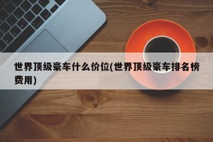 世界顶级豪车什么价位(世界顶级豪车排名榜费用)