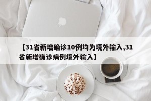 【31省新增确诊10例均为境外输入,31省新增确诊病例境外输入】