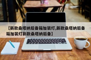 【新款桑塔纳后备箱加装灯,新款桑塔纳后备箱加装灯新款桑塔纳后备】