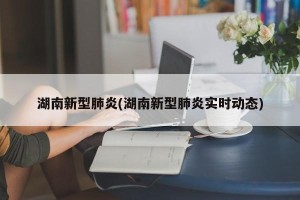 湖南新型肺炎(湖南新型肺炎实时动态)