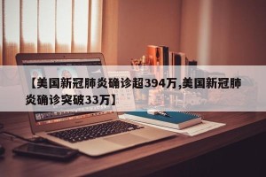 【美国新冠肺炎确诊超394万,美国新冠肺炎确诊突破33万】