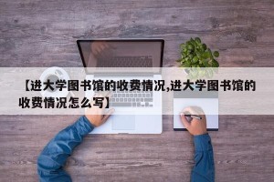 【进大学图书馆的收费情况,进大学图书馆的收费情况怎么写】