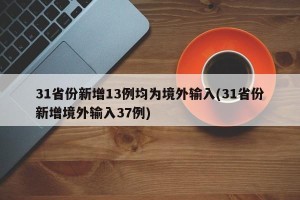 31省份新增13例均为境外输入(31省份新增境外输入37例)