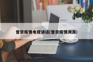普京疫情电视讲话(普京疫情溯源)
