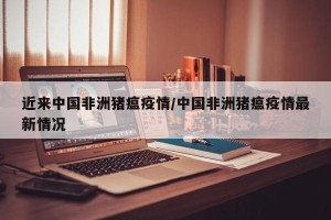近来中国非洲猪瘟疫情/中国非洲猪瘟疫情最新情况