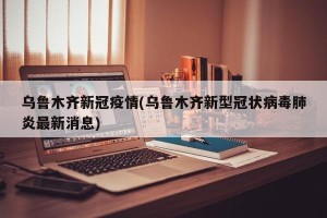 乌鲁木齐新冠疫情(乌鲁木齐新型冠状病毒肺炎最新消息)