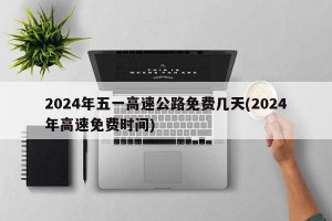 2024年五一高速公路免费几天(2024年高速免费时间)