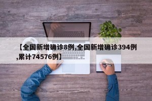 【全国新增确诊8例,全国新增确诊394例,累计74576例】