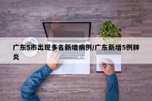 广东5市出现多名新增病例/广东新增5例肺炎