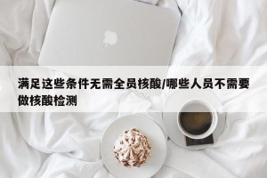 满足这些条件无需全员核酸/哪些人员不需要做核酸检测