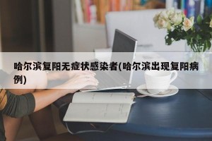哈尔滨复阳无症状感染者(哈尔滨出现复阳病例)