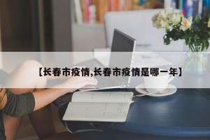 【长春市疫情,长春市疫情是哪一年】
