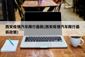西安疫情汽车限行最新(西安疫情汽车限行最新政策)