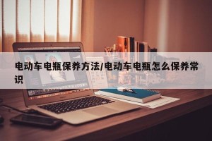 电动车电瓶保养方法/电动车电瓶怎么保养常识