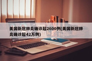 美国新冠肺炎确诊超2600例(美国新冠肺炎确诊超42万例)