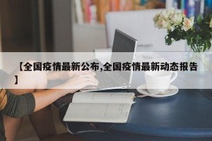 【全国疫情最新公布,全国疫情最新动态报告】