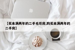 【买未满两年的二手毛坯房,购买未满两年的二手房】