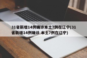 31省新增14例确诊本土7例在辽宁(31省新增14例确诊 本土7例在辽宁)
