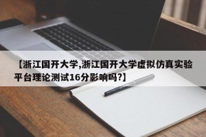 【浙江国开大学,浙江国开大学虚拟仿真实验平台理论测试16分影响吗?】