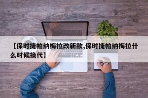 【保时捷帕纳梅拉改新款,保时捷帕纳梅拉什么时候换代】