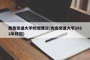 西南交通大学校招情况(西南交通大学2022年校招)