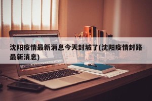 沈阳疫情最新消息今天封城了(沈阳疫情封路最新消息)