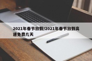 2021年春节放假/2021年春节放假高速免费几天