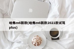 哈弗m6新款(哈弗m6新款2021款试驾plus)