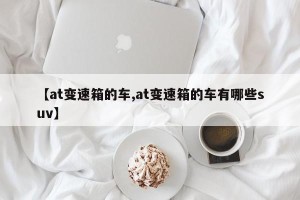 【at变速箱的车,at变速箱的车有哪些suv】