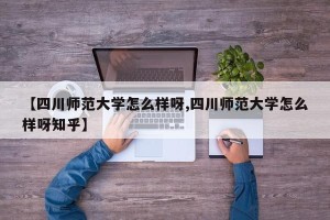 【四川师范大学怎么样呀,四川师范大学怎么样呀知乎】