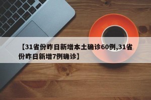 【31省份昨日新增本土确诊60例,31省份昨日新增7例确诊】