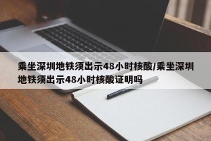 乘坐深圳地铁须出示48小时核酸/乘坐深圳地铁须出示48小时核酸证明吗
