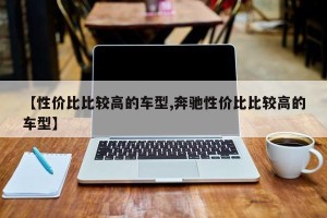 【性价比比较高的车型,奔驰性价比比较高的车型】