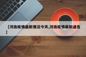 【河南疫情最新情况今天,河南疫情最新通告】