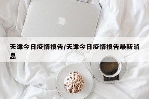 天津今日疫情报告/天津今日疫情报告最新消息
