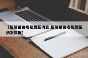【福建莆田疫情最新消息,福建莆田疫情最新情况数据】
