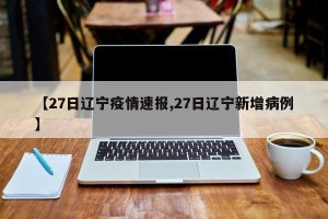 【27日辽宁疫情速报,27日辽宁新增病例】