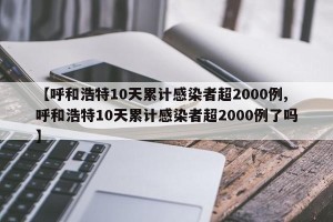 【呼和浩特10天累计感染者超2000例,呼和浩特10天累计感染者超2000例了吗】