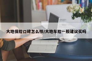 大地保险口碑怎么样/大地车险一般建议买吗