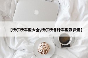 【沃尔沃车型大全,沃尔沃各种车型及费用】