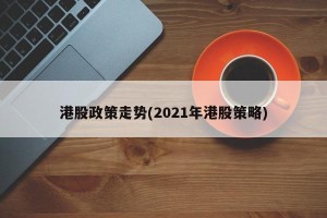 港股政策走势(2021年港股策略)