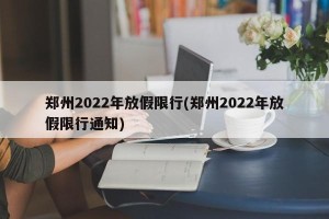 郑州2022年放假限行(郑州2022年放假限行通知)