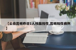 【云南昆明昨日1人核酸阳性,昆明阳性病例】