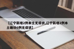 【辽宁新增2例本土无症状,辽宁新增2例本土确诊6例无症状】