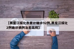 【黑龙江绥化市累计确诊92例,黑龙江绥化2例确诊病例治愈出院】