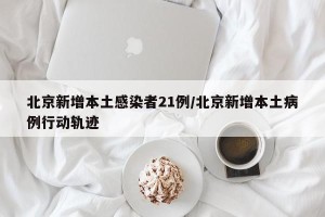 北京新增本土感染者21例/北京新增本土病例行动轨迹